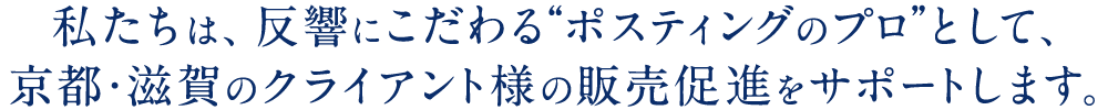 私たちは、反響にこだわる“ポスティングのプロ”として、京都・滋賀のクライアント様の販売促進をサポートします。